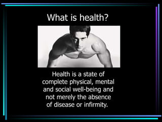 What is health? Health is a state of complete physical, mental and social well-being and not merely the absence of disease or infirmity.   