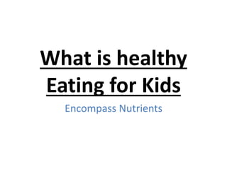 What is healthy
Eating for Kids
Encompass Nutrients
 