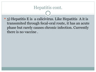 Hepatitis cont. 5) Hepatitis E is  a calicivirus. Like Hepatitis  A it is transsmited through fecal-oral route, it has an acute phase but rarely causes chronic infection. Currently there is no vaccine . 
