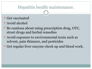 Hepatitis health maintenance. Get vaccinated Avoid alcohol Be cautious about using prescription drug, OTC, street drugs and herbal remedies Avoid exposure to environmental toxin such as solvent, pain thinners, and pesticides Get regular liver enzyme check up and blood work. 