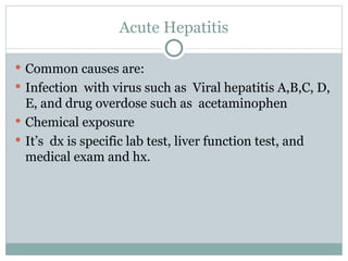 Acute Hepatitis Common causes are: Infection  with virus such as  Viral hepatitis A,B,C, D, E, and drug overdose such as  acetaminophen Chemical exposure It’s  dx is specific lab test, liver function test, and medical exam and hx. 