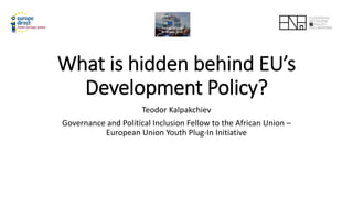 What is hidden behind EU’s
Development Policy?
Teodor Kalpakchiev
Governance and Political Inclusion Fellow to the African...