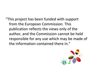 “This project has been funded with support
from the European Commission. This
publication reflects the views only of the
author, and the Commission cannot be held
responsible for any use which may be made of
the information contained there in.”
 