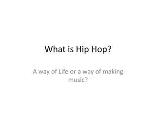 What is Hip Hop?

A way of Life or a way of making
             music?
 