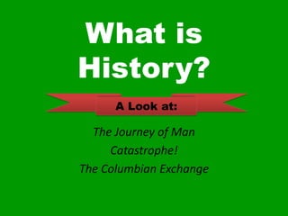 What is History? The Journey of Man Catastrophe! The Columbian Exchange A Look at: 