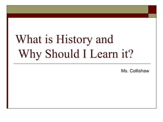 What is History and  Why Should I Learn it? Ms. Collishaw 