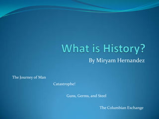 What is History? By Miryam Hernandez The Journey of Man Catastrophe! Guns, Germs, and Steel The Columbian Exchange 