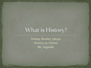 Tommy Beasley 796352 History 30 Online Mr. Arguello What is History? 