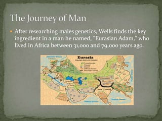 After researching males genetics, Wells finds the key ingredient in a man he named, "Eurasian Adam," who lived in Africa between 31,000 and 79,000 years ago. ,[object Object],The Journey of Man,[object Object]