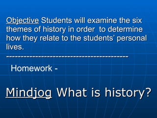 Objective  Students will examine the six themes of history in order  to determine how they relate to the students’ personal lives. ------------------------------------------ Mindjog  What is history? Homework -  