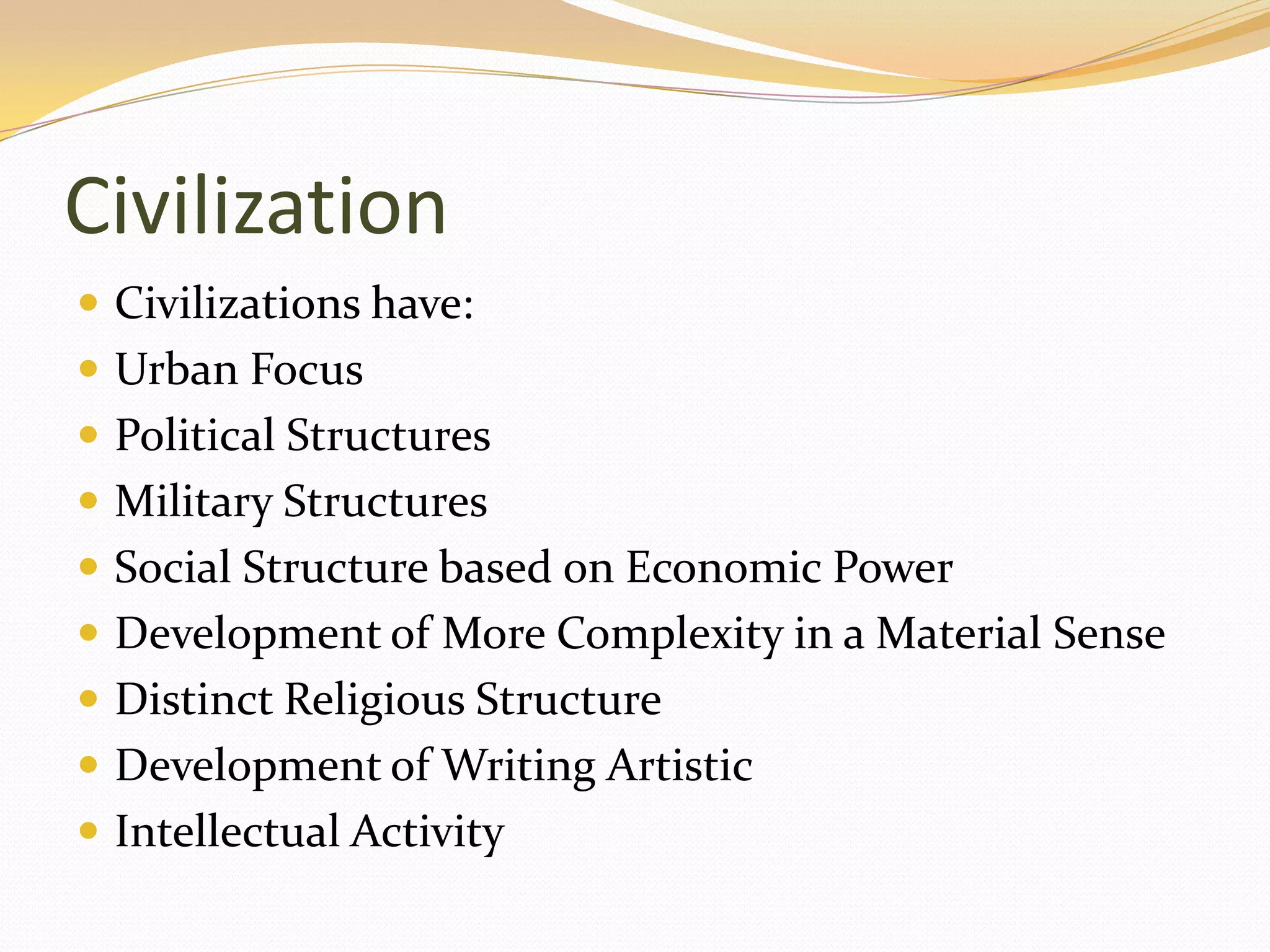 Civilization
 Civilizations have:
 Urban Focus
 Political Structures
 Military Structures
 Social Structure based on Economic Power
 Development of More Complexity in a Material Sense
 Distinct Religious Structure
 Development of Writing Artistic
 Intellectual Activity
 