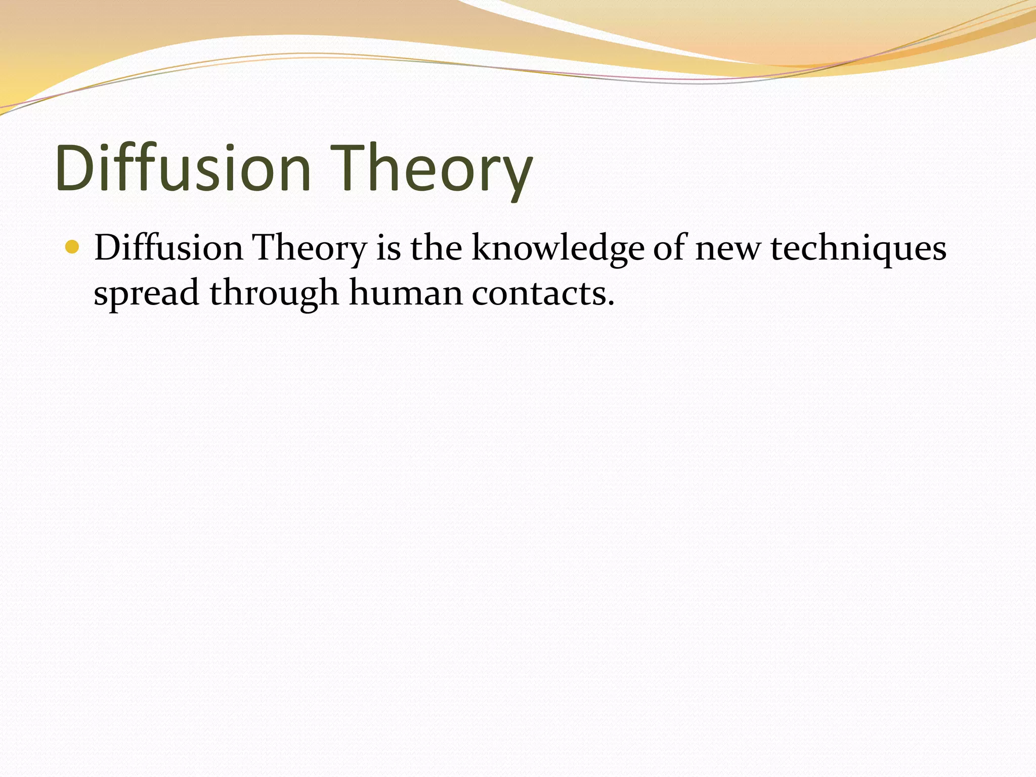 Diffusion Theory
 Diffusion Theory is the knowledge of new techniques
 spread through human contacts.
 
