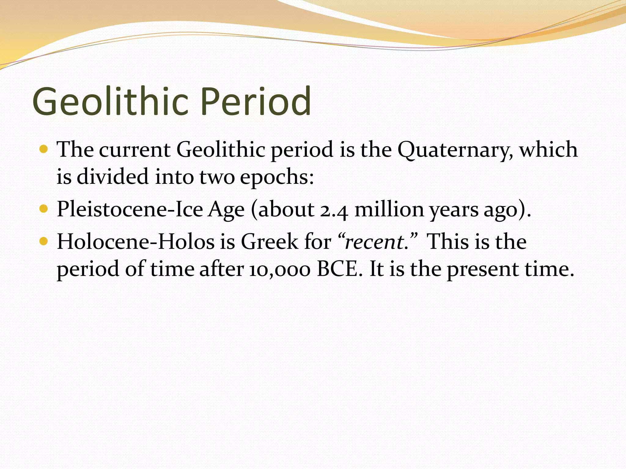 Geolithic Period
 The current Geolithic period is the Quaternary, which
  is divided into two epochs:
 Pleistocene-Ice Age (about 2.4 million years ago).
 Holocene-Holos is Greek for “recent.” This is the
  period of time after 10,000 BCE. It is the present time.
 