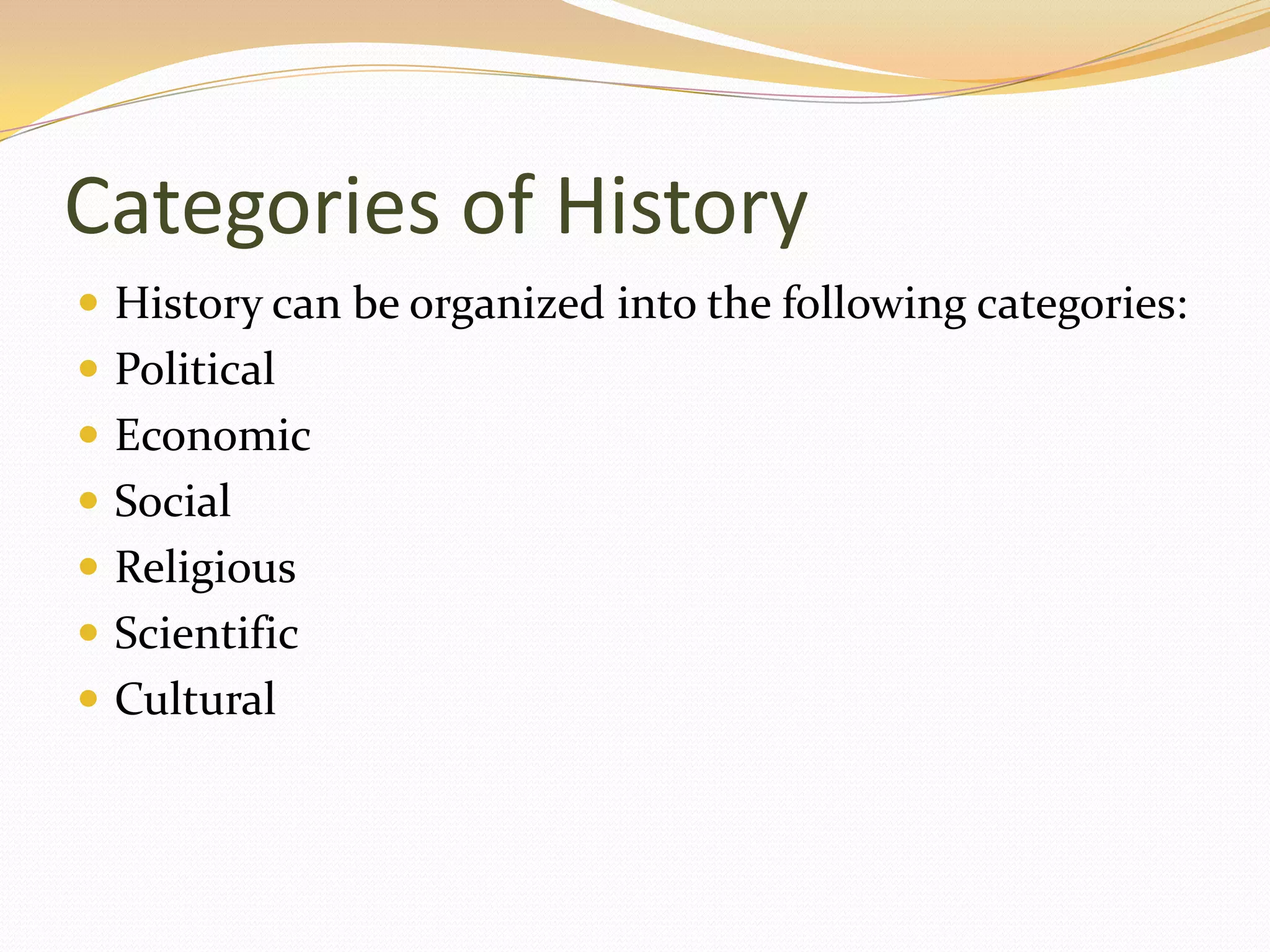 Categories of History
 History can be organized into the following categories:
 Political
 Economic
 Social
 Religious
 Scientific
 Cultural
 