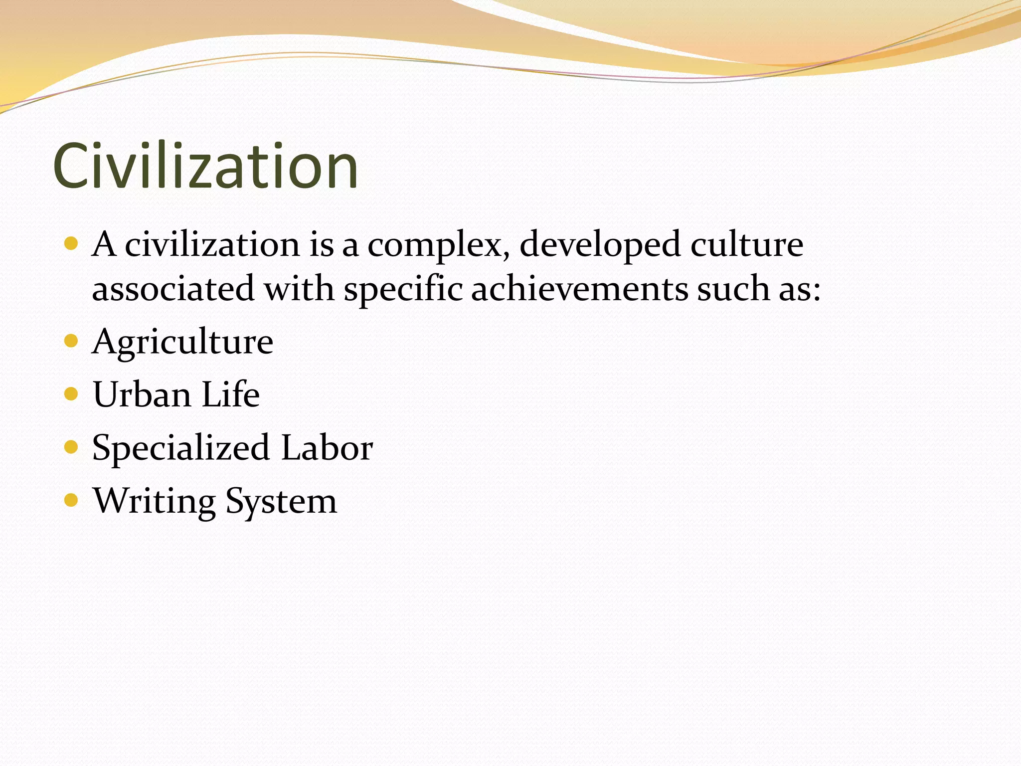Civilization
 A civilization is a complex, developed culture
    associated with specific achievements such as:
   Agriculture
   Urban Life
   Specialized Labor
   Writing System
 