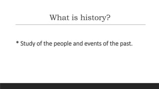 What is history?
* Study of the people and events of the past.
 