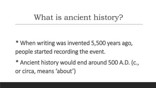 What is ancient history?
* When writing was invented 5,500 years ago,
people started recording the event.
* Ancient history would end around 500 A.D. (c.,
or circa, means ‘about’)
 