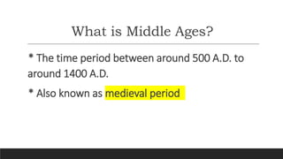 What is Middle Ages?
* The time period between around 500 A.D. to
around 1400 A.D.
* Also known as medieval period
 