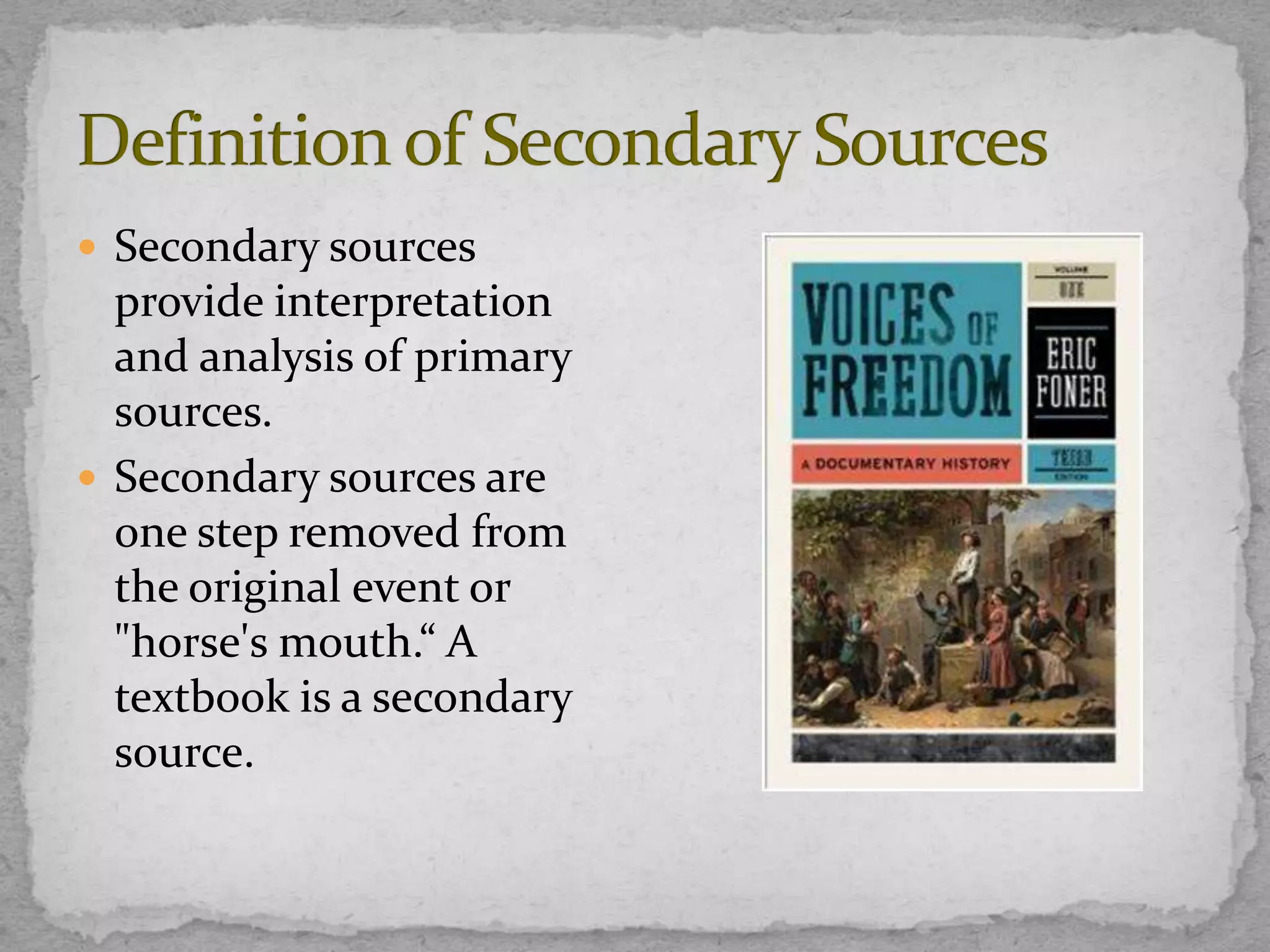  Secondary sources

provide interpretation
and analysis of primary
sources.
 Secondary sources are
one step removed from
the original event or
"horse's mouth.“ A
textbook is a secondary
source.

 
