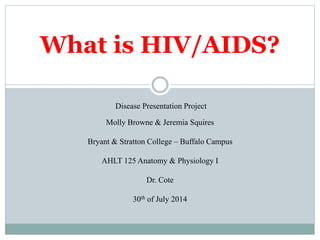 What is HIV/AIDS?
Disease Presentation Project
Molly Browne & Jeremia Squires
Bryant & Stratton College – Buffalo Campus
AHLT 125 Anatomy & Physiology I
Dr. Cote
30th of July 2014
 