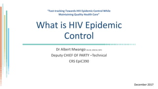 What is HIV Epidemic
Control
Dr Albert Mwango BScHB, MBChB, MPH
Deputy CHIEF OF PARTY –Technical
CRS EpiC390
“Fast-tracking Towards HIV Epidemic Control While
Maintaining Quality Health Care”
December 2017
 
