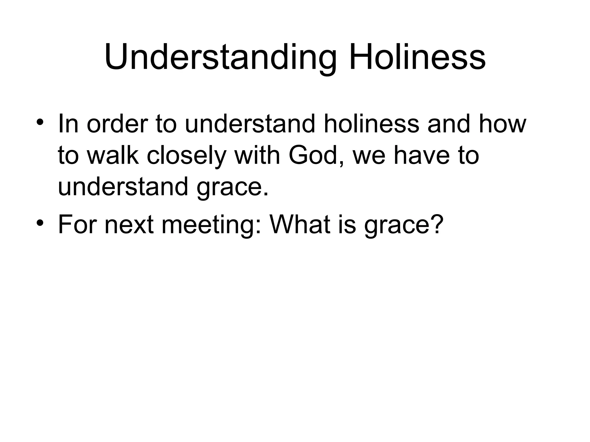 Understanding Holiness In order to understand holiness and how to walk closely with God, we have to understand grace. For next meeting: What is grace? 