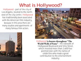 What is Hollywood?
Hollywood - part of the city of
Los Angeles, located to the north-
west of the city centre. Hollywood
h...