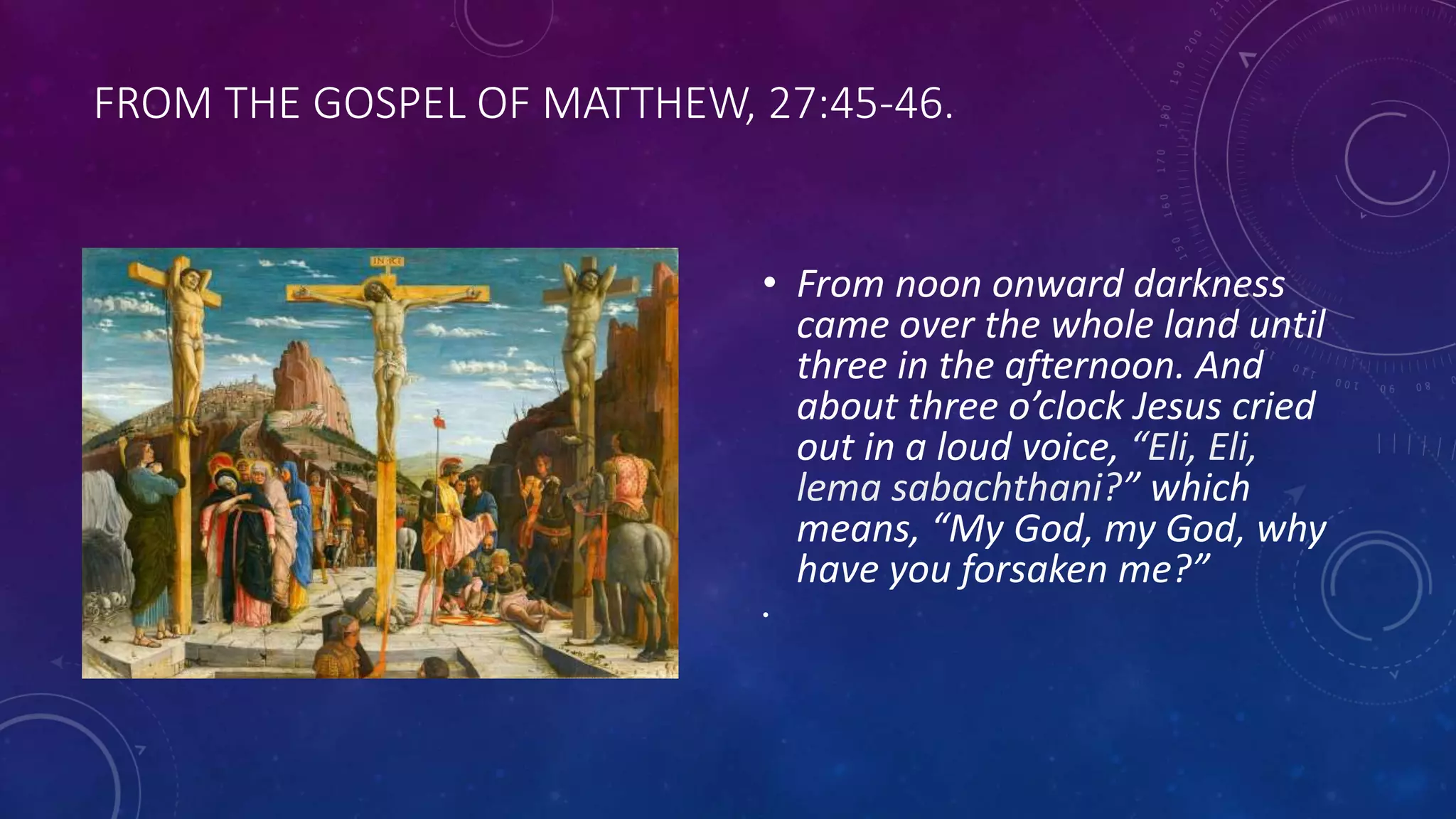 FROM THE GOSPEL OF MATTHEW, 27:45-46.
• From noon onward darkness
came over the whole land until
three in the afternoon. And
about three o’clock Jesus cried
out in a loud voice, “Eli, Eli,
lema sabachthani?” which
means, “My God, my God, why
have you forsaken me?”
•
 
