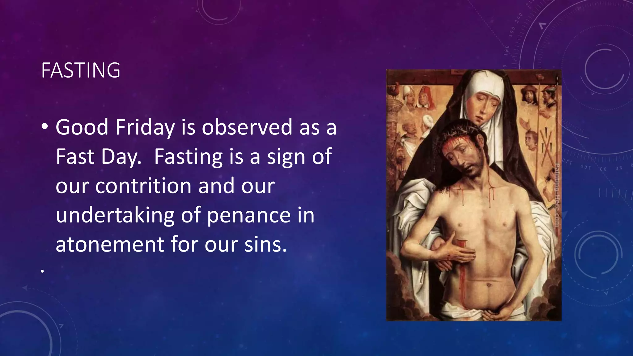 FASTING
• Good Friday is observed as a
Fast Day. Fasting is a sign of
our contrition and our
undertaking of penance in
atonement for our sins.
•
 