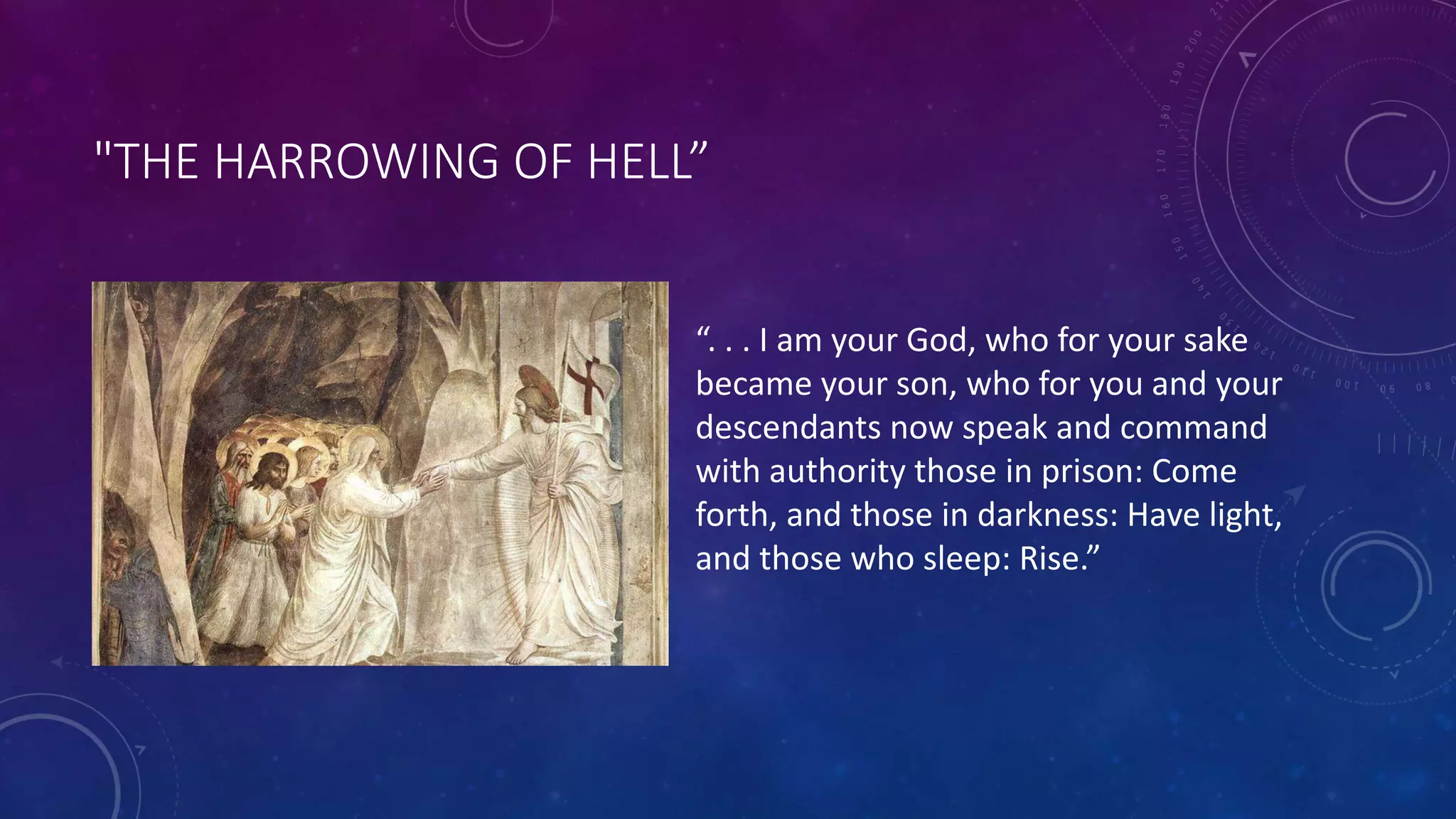 "THE HARROWING OF HELL”
“. . . I am your God, who for your sake
became your son, who for you and your
descendants now speak and command
with authority those in prison: Come
forth, and those in darkness: Have light,
and those who sleep: Rise.”
 