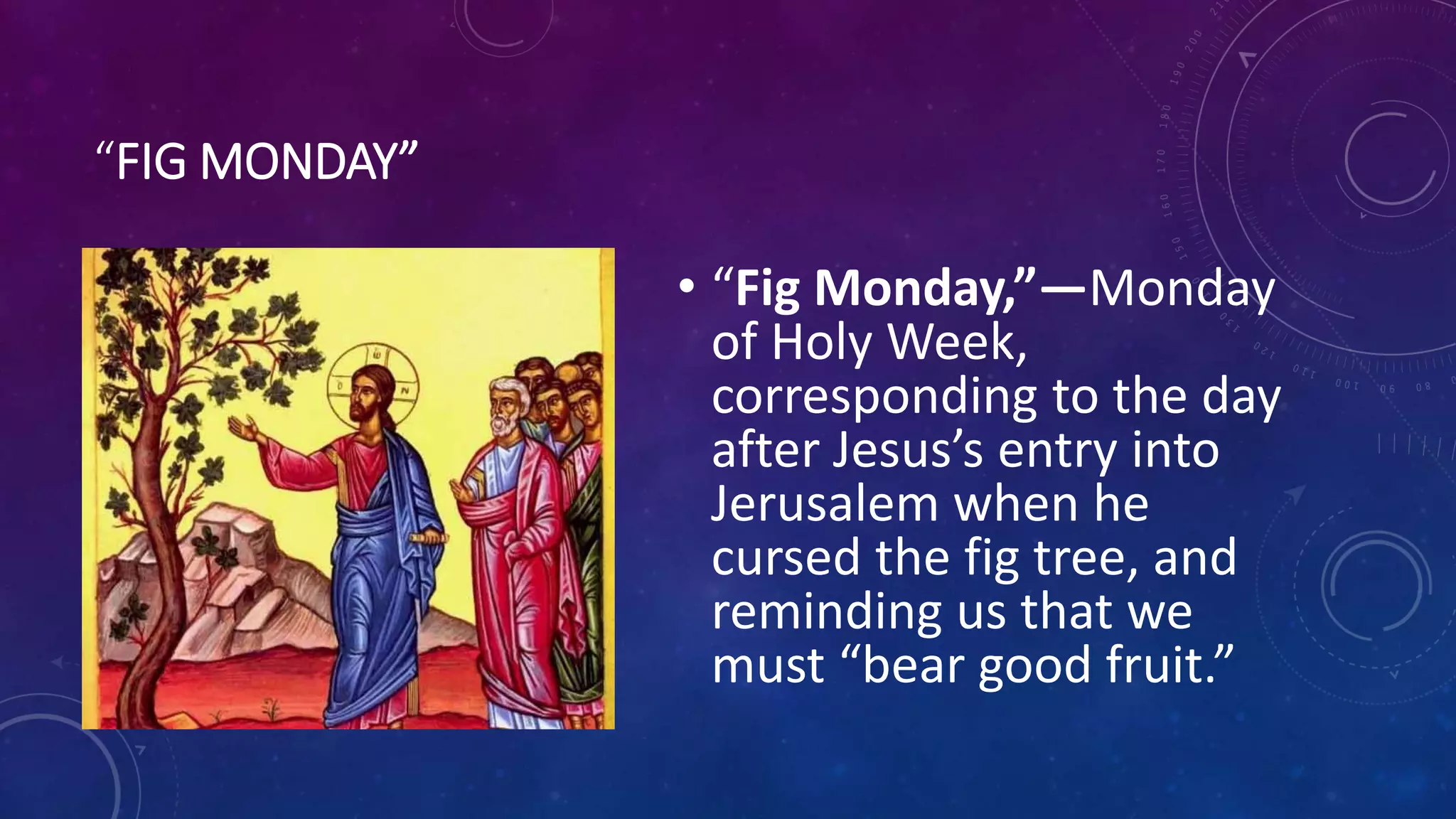 “FIG MONDAY”
• “Fig Monday,”—Monday
of Holy Week,
corresponding to the day
after Jesus’s entry into
Jerusalem when he
cursed the fig tree, and
reminding us that we
must “bear good fruit.”
 
