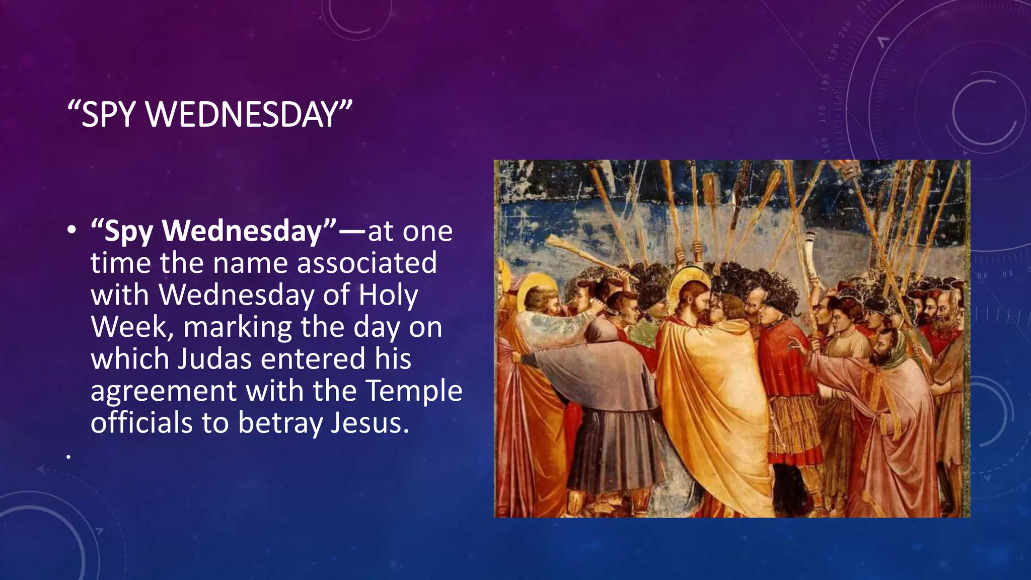 “SPY WEDNESDAY”
• “Spy Wednesday”—at one
time the name associated
with Wednesday of Holy
Week, marking the day on
which Judas entered his
agreement with the Temple
officials to betray Jesus.
•
 