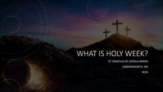 WHAT IS HOLY WEEK?
ST. IGNATIUS OF LOYOLA PARISH
SOMERSWORTH, NH
RCIA
 