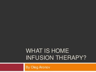 WHAT IS HOME
INFUSION THERAPY?
By Oleg Aronov
 