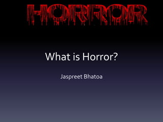 What is Horror?
   Jaspreet Bhatoa
 