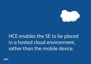 HCE enables the SE to be placed
in a hosted cloud environment,
rather than the mobile device.
 