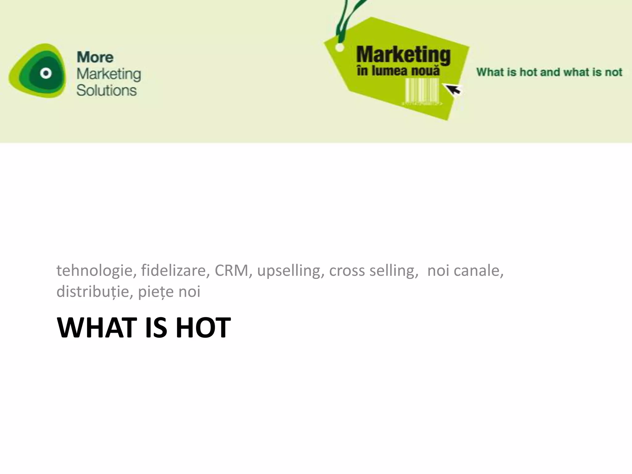 tehnologie, fidelizare, CRM, upselling, cross selling, noi canale,
distribuție, piețe noi

WHAT IS HOT
 