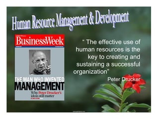 Human Resource Management & Development “  The effective use of human resources is the key to creating and sustaining a successful organization”  Peter Drucker 