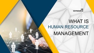 WHAT IS
HUMAN RESOURCE
MANAGEMENT
HR
OUTSOURCE
 