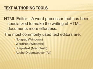 TEXT AUTHORING TOOLS
HTML Editor – A word processor that has been
specialized to make the writing of HTML
documents more effortless.
The most commonly used text editors are:
 Notepad (Windows)
 WordPad (Windows)
 Simpletext (Macintosh)
 Adobe Dreamweaver (All)
 