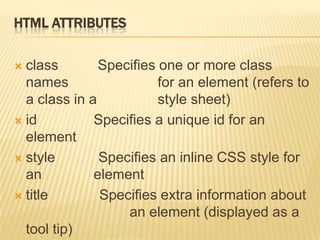 HTML ATTRIBUTES
 class Specifies one or more class
names for an element (refers to
a class in a style sheet)
 id Specifies a unique id for an
element
 style Specifies an inline CSS style for
an element
 title Specifies extra information about
an element (displayed as a
tool tip)
 