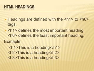 HTML HEADINGS
 Headings are defined with the <h1> to <h6>
tags.
 <h1> defines the most important heading.
<h6> defines the least important heading.
Exmaple
<h1>This is a heading</h1>
<h2>This is a heading</h2>
<h3>This is a heading</h3>
 