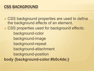 CSS BACKGROUND
 CSS background properties are used to define
the background effects of an element.
 CSS properties used for background effects:
background-color
background-image
background-repeat
background-attachment
background-position
body {background-color:#b0c4de;}
 