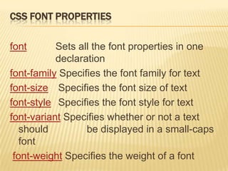 CSS FONT PROPERTIES
font Sets all the font properties in one
declaration
font-family Specifies the font family for text
font-size Specifies the font size of text
font-style Specifies the font style for text
font-variant Specifies whether or not a text
should be displayed in a small-caps
font
font-weight Specifies the weight of a font
 