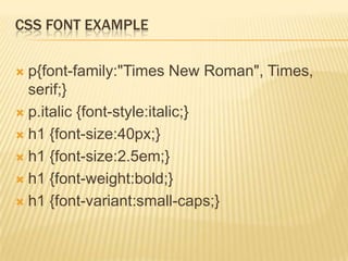 CSS FONT EXAMPLE
 p{font-family:"Times New Roman", Times,
serif;}
 p.italic {font-style:italic;}
 h1 {font-size:40px;}
 h1 {font-size:2.5em;}
 h1 {font-weight:bold;}
 h1 {font-variant:small-caps;}
 