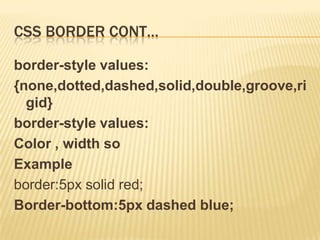 CSS BORDER CONT…
border-style values:
{none,dotted,dashed,solid,double,groove,ri
gid}
border-style values:
Color , width so
Example
border:5px solid red;
Border-bottom:5px dashed blue;
 