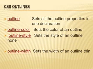 CSS OUTLINES
 outline Sets all the outline properties in
one declaration
 outline-color Sets the color of an outline
 outline-style Sets the style of an outline
none
 outline-width Sets the width of an outline thin
 