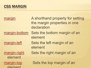 CSS MARGIN
margin A shorthand property for setting
the margin properties in one
declaration
margin-bottom Sets the bottom margin of an
element
margin-left Sets the left margin of an
element
margin-right Sets the right margin of an
element
margin-top Sets the top margin of an
 