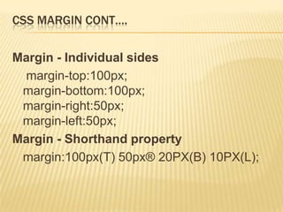 CSS MARGIN CONT….
Margin - Individual sides
margin-top:100px;
margin-bottom:100px;
margin-right:50px;
margin-left:50px;
Margin - Shorthand property
margin:100px(T) 50px® 20PX(B) 10PX(L);
 