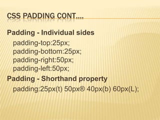 CSS PADDING CONT….
Padding - Individual sides
padding-top:25px;
padding-bottom:25px;
padding-right:50px;
padding-left:50px;
Padding - Shorthand property
padding:25px(t) 50px® 40px(b) 60px(L);
 